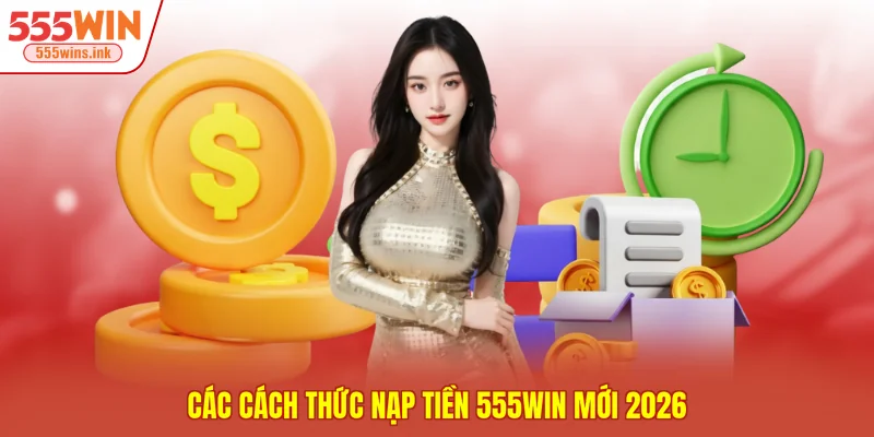 Các cách thức nạp tiền 555WIN mới 2026
