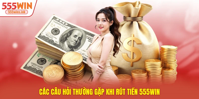 Các câu hỏi thường gặp khi rút tiền 555WIN