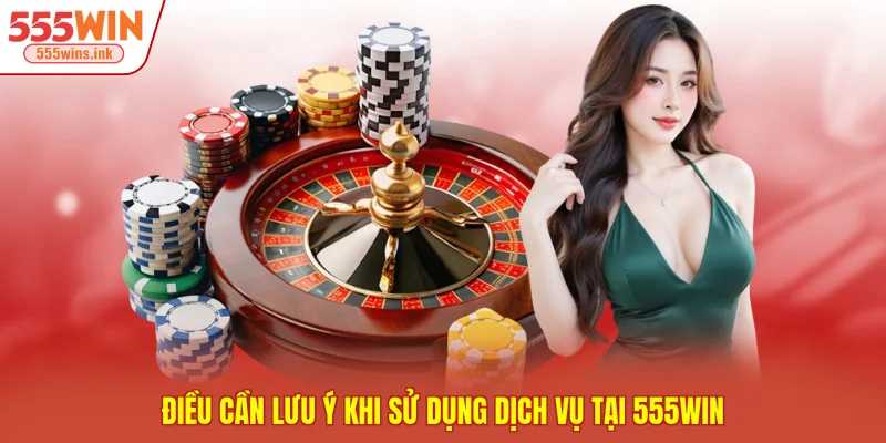 Điều cần lưu ý khi sử dụng dịch vụ tại 555WIN