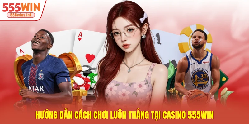Hướng dẫn cách chơi luôn thắng tại casino 555WIN 