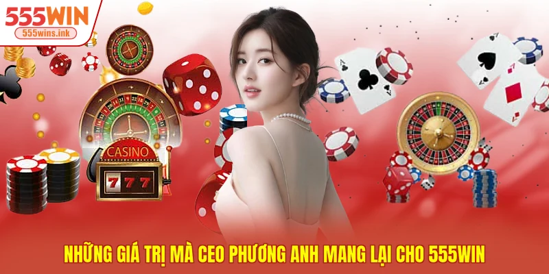 Những giá trị mà CEO Phương Anh mang lại cho 555WIN