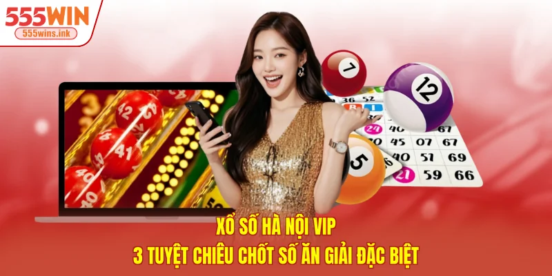 Xổ Số Hà Nội VIP - 3 Tuyệt Chiêu Chốt Số Ăn Giải Đặc Biệt